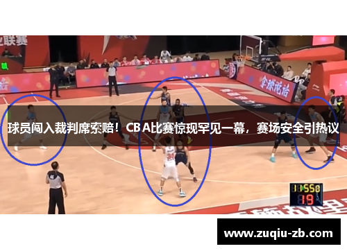 球员闯入裁判席索赔！CBA比赛惊现罕见一幕，赛场安全引热议